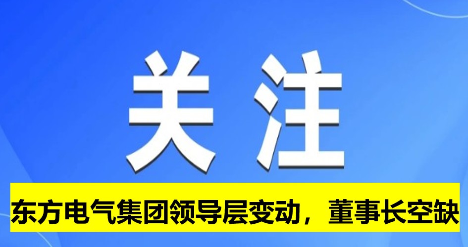 東方電氣集團(tuán)領(lǐng)導(dǎo)層變動(dòng)，董事長(zhǎng)崗位空缺