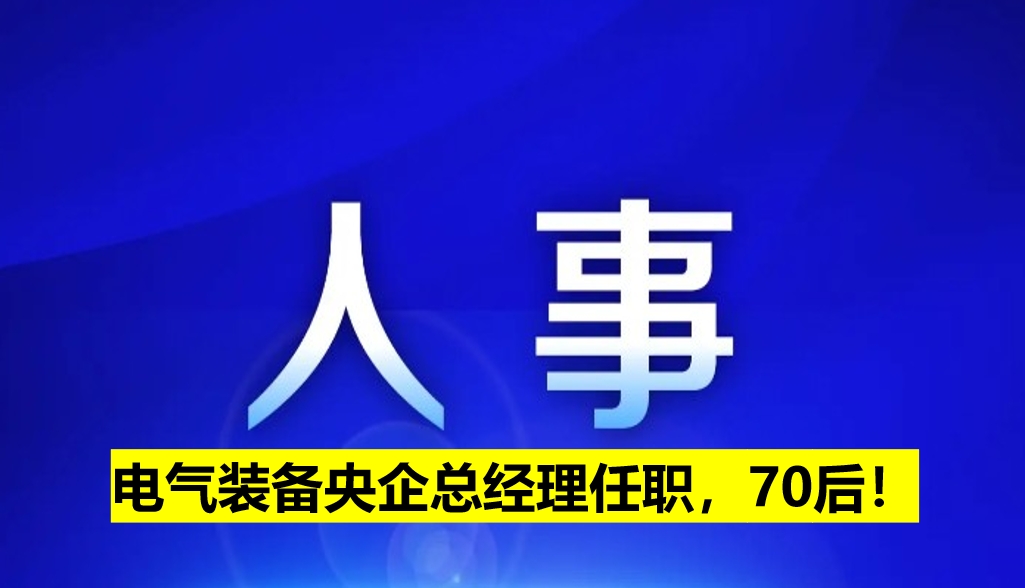 電氣裝備央企總經(jīng)理任職，70后！